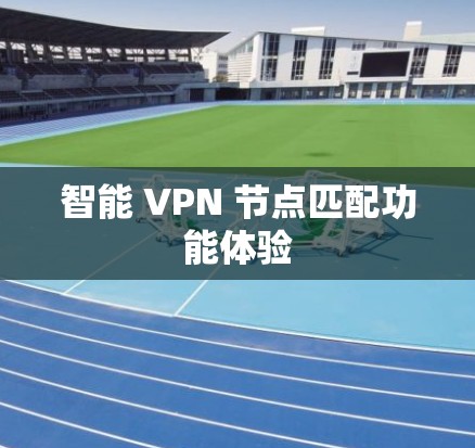 智能 VPN 节点匹配功能体验 智能 VPN 节点匹配功能体验