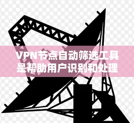 VPN节点自动筛选工具是帮助用户识别和处理可疑的VPN节点的工具，以确保网络的安全和稳定。以下是对这些工具的详细介绍
