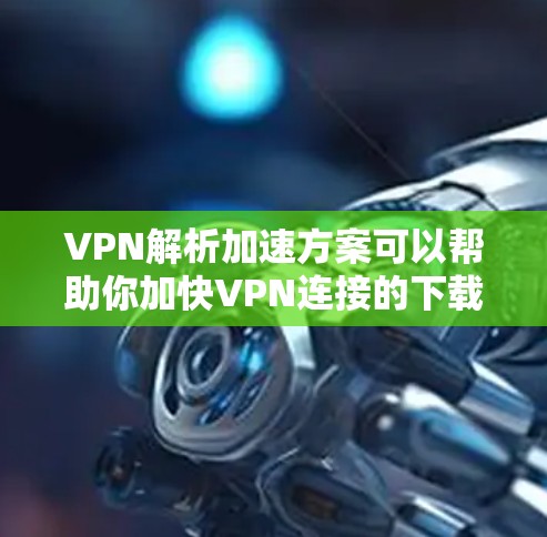 VPN解析加速方案可以帮助你加快VPN连接的下载速度,或者在使用VPN时增强配置以提高性能。以下是一些常见的VPN解析加速方案和步骤,供你参考 VPN解析加速方案可以帮助你加快VPN连接的下载速度,或者在使用VPN时增强配置以提高性能。以下是一些常见的VPN解析加速方案和步骤,供你参考