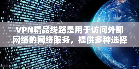 VPN精品线路是用于访问外部网络的网络服务,提供多种选择和功能,包括免费和付费服务。以下是关于VPN精品线路的详细信息 VPN精品线路是用于访问外部网络的网络服务,提供多种选择和功能,包括免费和付费服务。以下是关于VPN精品线路的详细信息