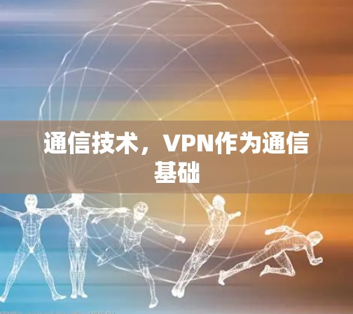通信技术,VPN作为通信基础 通信技术,VPN作为通信基础