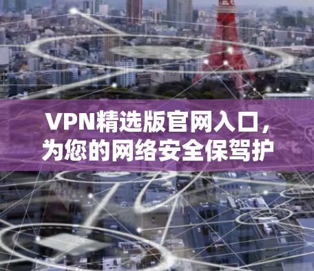 VPN精选版官网入口,为您的网络安全保驾护航! VPN精选版官网入口,为您的网络安全保驾护航!