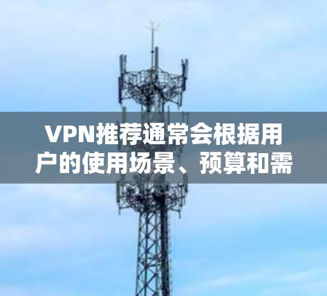 VPN推荐通常会根据用户的使用场景、预算和需求来推荐。以下是一些推荐的VPN推荐,供你参考 VPN推荐通常会根据用户的使用场景、预算和需求来推荐。以下是一些推荐的VPN推荐,供你参考
