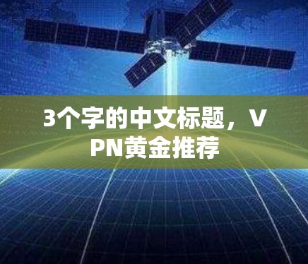 3个字的中文标题,VPN黄金推荐 3个字的中文标题,VPN黄金推荐
