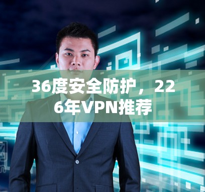 36度安全防护,226年VPN推荐 36度安全防护,226年VPN推荐