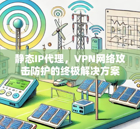 静态IP代理，VPN网络攻击防护的终极解决方案