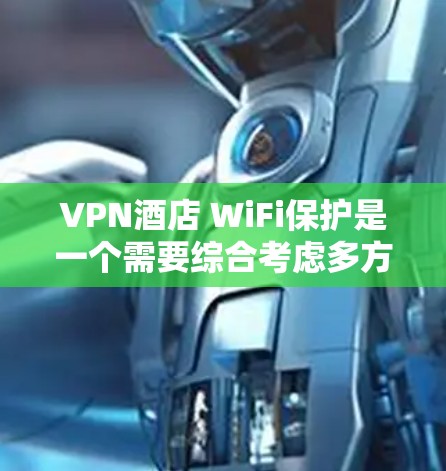 VPN酒店 WiFi保护是一个需要综合考虑多方面的步骤来实施的问题。以下是一个有条理的总结，帮助您更好地保护自己