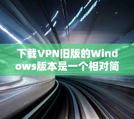 下载VPN旧版的Windows版本是一个相对简单的过程,但需要遵循以下步骤以确保顺利操作 下载VPN旧版的Windows版本是一个相对简单的过程,但需要遵循以下步骤以确保顺利操作