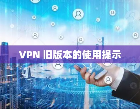 VPN 旧版本的使用提示 VPN 旧版本的使用提示