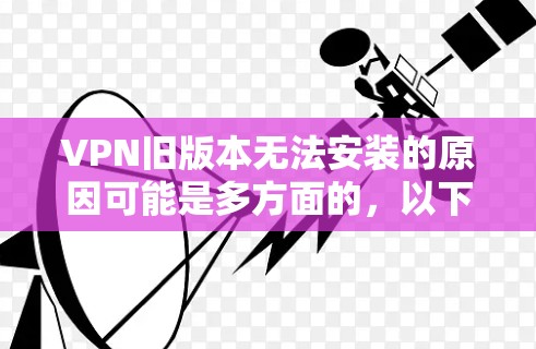 VPN旧版本无法安装的原因可能是多方面的,以下是一些可能的原因和解决方法 VPN旧版本无法安装的原因可能是多方面的,以下是一些可能的原因和解决方法