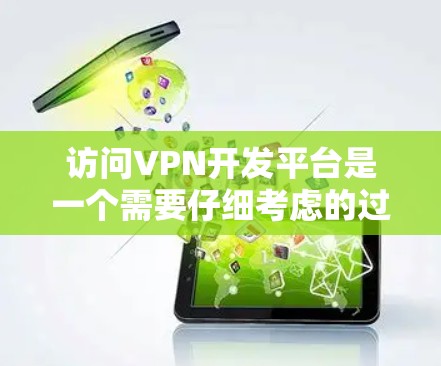 访问VPN开发平台是一个需要仔细考虑的过程，以下是一个清晰的步骤指南，帮助你高效地进行