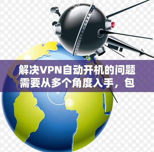 解决VPN自动开机的问题需要从多个角度入手,包括检查设置、安全网络、配置文件、个人安全意识以及寻求专业帮助。以下是分步的解决方案 解决VPN自动开机的问题需要从多个角度入手,包括检查设置、安全网络、配置文件、个人安全意识以及寻求专业帮助。以下是分步的解决方案