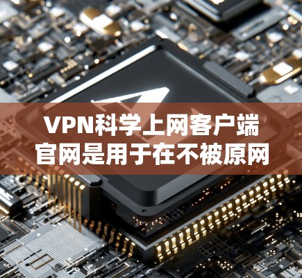 VPN科学上网客户端官网是用于在不被原网络访问的情况下，通过互联网传输数据的客户端，主要涉及加密技术、防火墙、多因素认证等。以下是构建和使用的详细步骤