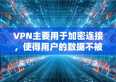 VPN主要用于加密连接，使得用户的数据不被截获或泄露。以下是一些关于VPN科学上网连接的要点