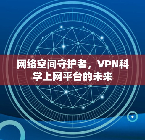 网络空间守护者,VPN科学上网平台的未来 网络空间守护者,VPN科学上网平台的未来