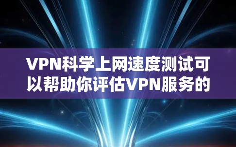 VPN科学上网速度测试可以帮助你评估VPN服务的安全性和可靠性，但需要注意以下几点