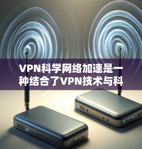 VPN科学网络加速是一种结合了VPN技术与科学方法的创新应用,旨在通过VPN加速科学任务,同时保护数据安全。以下是对此问题的详细分步解释 VPN科学网络加速是一种结合了VPN技术与科学方法的创新应用,旨在通过VPN加速科学任务,同时保护数据安全。以下是对此问题的详细分步解释