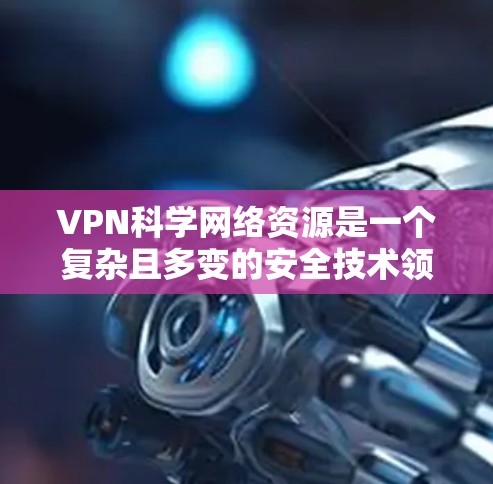 VPN科学网络资源是一个复杂且多变的安全技术领域。以下是对该领域的详细总结