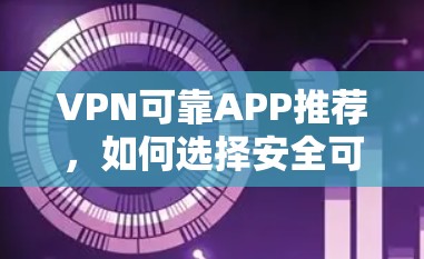 VPN可靠APP推荐,如何选择安全可靠的VPN应用 VPN可靠APP推荐,如何选择安全可靠的VPN应用