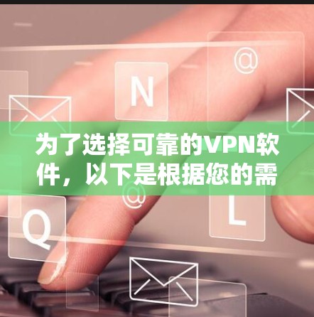 为了选择可靠的VPN软件，以下是根据您的需求和考虑因素进行的推荐和整理