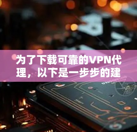 为了下载可靠的VPN代理，以下是一步步的建议