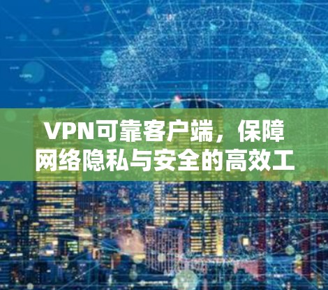 VPN可靠客户端，保障网络隐私与安全的高效工具