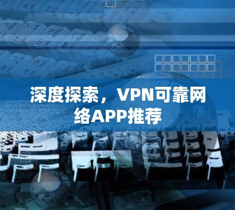 深度探索,VPN可靠网络APP推荐 深度探索,VPN可靠网络APP推荐