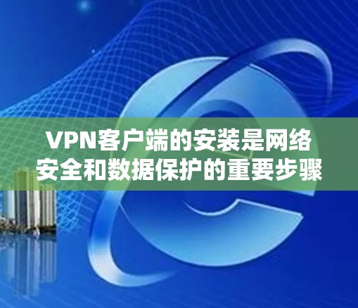 VPN客户端的安装是网络安全和数据保护的重要步骤。以下是一些基本的步骤和注意事项,帮助您顺利完成VPN客户端的安装和使用 VPN客户端的安装是网络安全和数据保护的重要步骤。以下是一些基本的步骤和注意事项,帮助您顺利完成VPN客户端的安装和使用