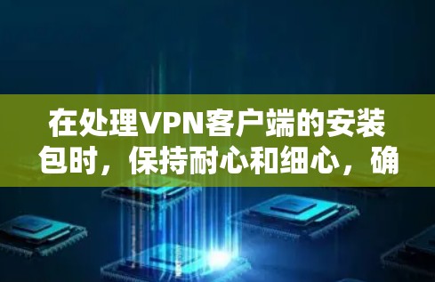 在处理VPN客户端的安装包时,保持耐心和细心,确保每一个步骤都正确无误。以下是一些关键步骤和注意事项,帮助您顺利安装和使用VPN客户端 在处理VPN客户端的安装包时,保持耐心和细心,确保每一个步骤都正确无误。以下是一些关键步骤和注意事项,帮助您顺利安装和使用VPN客户端