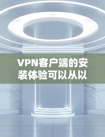 VPN客户端的安装体验可以从以下几个方面进行总结和分析