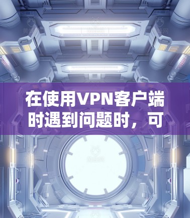 在使用VPN客户端时遇到问题时，可以按照以下步骤进行解决