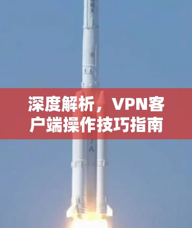 深度解析，VPN客户端操作技巧指南