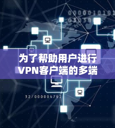 为了帮助用户进行VPN客户端的多端体验测试，以下是详细的步骤指南