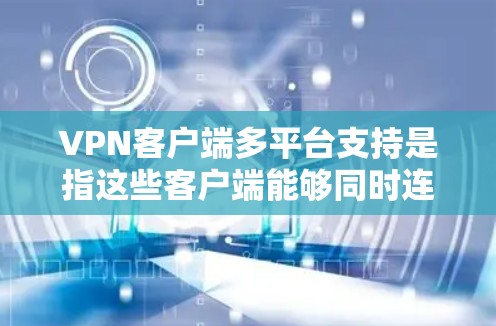 VPN客户端多平台支持是指这些客户端能够同时连接到多个VPN服务器或访问多个VPN服务，方便用户在不同设备上使用。以下是多平台支持的详细分析
