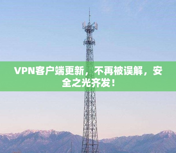VPN客户端更新,不再被误解,安全之光齐发! VPN客户端更新,不再被误解,安全之光齐发!