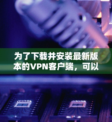 为了下载并安装最新版本的VPN客户端，可以按照以下步骤进行