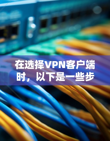 在选择VPN客户端时,以下是一些步骤和建议,帮助你做出明智的选择 在选择VPN客户端时,以下是一些步骤和建议,帮助你做出明智的选择