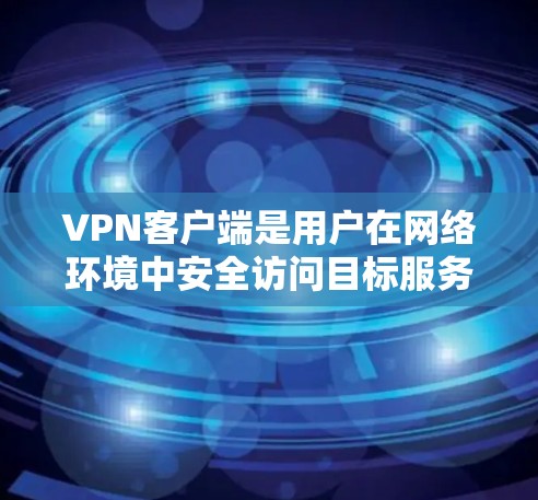 VPN客户端是用户在网络环境中安全访问目标服务器的重要工具。以下是对这些功能的详细对比和总结