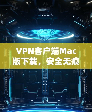 VPN客户端Mac版下载,安全无痕,轻松连接 VPN客户端Mac版下载,安全无痕,轻松连接