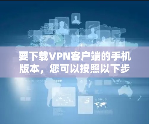 要下载VPN客户端的手机版本,您可以按照以下步骤操作 要下载VPN客户端的手机版本,您可以按照以下步骤操作