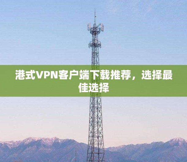 港式VPN客户端下载推荐,选择最佳选择 港式VPN客户端下载推荐,选择最佳选择