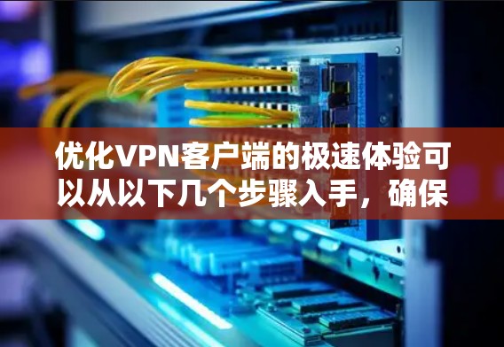 优化VPN客户端的极速体验可以从以下几个步骤入手,确保设置全面,提升用户体验 优化VPN客户端的极速体验可以从以下几个步骤入手,确保设置全面,提升用户体验