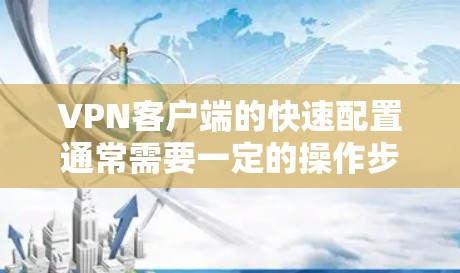 VPN客户端的快速配置通常需要一定的操作步骤，具体步骤可能会因客户端和设备的版本而有所不同。以下是一般的配置步骤，帮助你快速完成