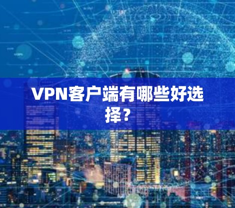VPN客户端有哪些好选择? VPN客户端有哪些好选择?