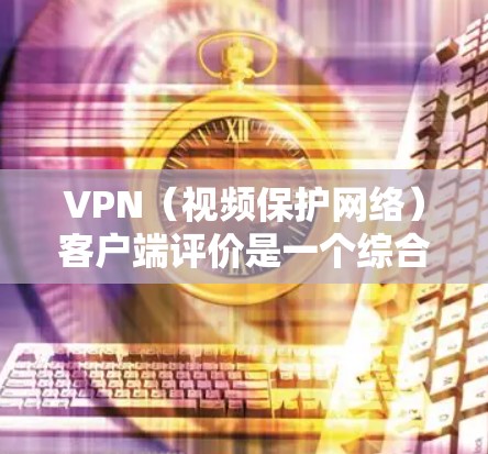 VPN（视频保护网络）客户端评价是一个综合性的分析，通常包括以下几个方面