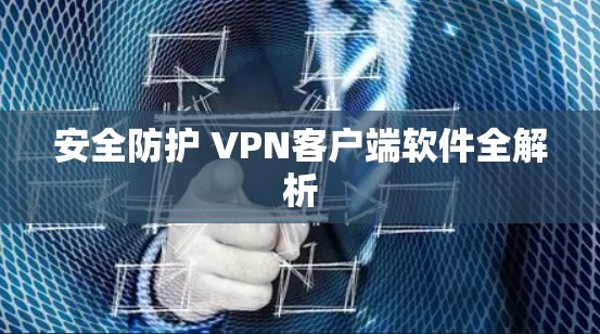 安全防护 VPN客户端软件全解析 安全防护 VPN客户端软件全解析