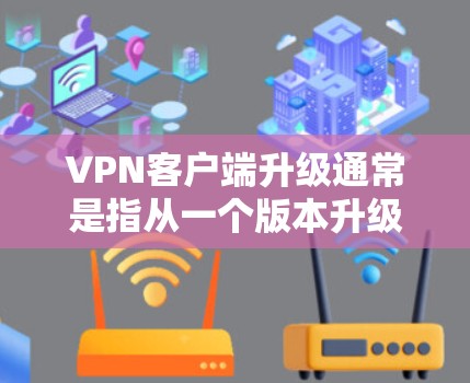 VPN客户端升级通常是指从一个版本升级到另一个版本，或者从旧设备升级到新设备。以下是关于VPN客户端升级的常见问题和解决方案
