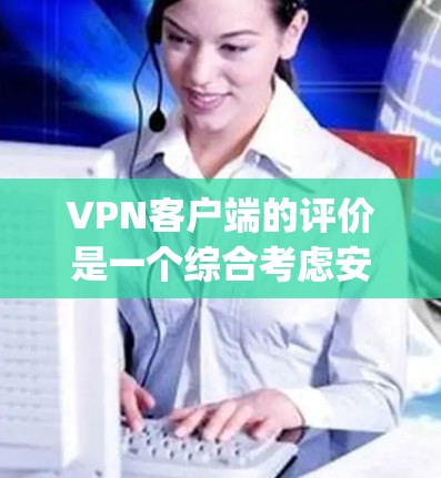 VPN客户端的评价是一个综合考虑安全性和使用体验的复杂问题。以下是一些 commonly used VPN 应用的评价和特点