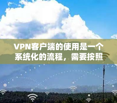VPN客户端的使用是一个系统化的流程,需要按照以下步骤进行,以确保安全、合法和高效地访问网络内容。以下是一个简明的VPN客户端使用指南,适用于初学者和普通用户 VPN客户端的使用是一个系统化的流程,需要按照以下步骤进行,以确保安全、合法和高效地访问网络内容。以下是一个简明的VPN客户端使用指南,适用于初学者和普通用户