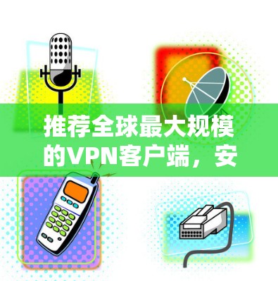 推荐全球最大规模的VPN客户端,安全可靠,零点击部署,轻松使用,适合所有用户! 推荐全球最大规模的VPN客户端,安全可靠,零点击部署,轻松使用,适合所有用户!